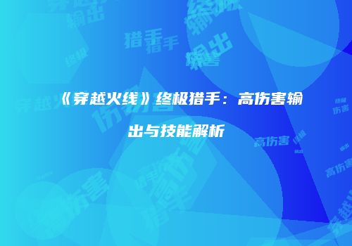 《穿越火线》终极猎手：高伤害输出与技能解析