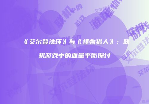 《艾尔登法环》与《怪物猎人》：联机游戏中的血量平衡探讨