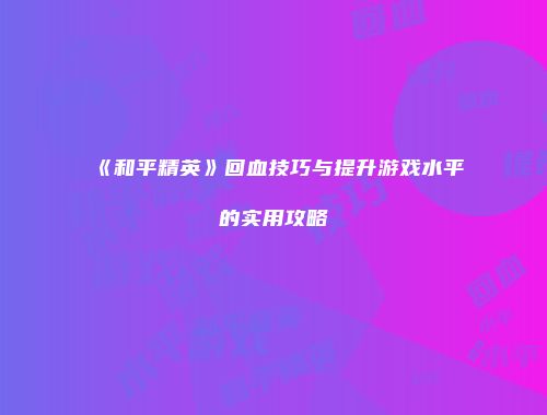 《和平精英》回血技巧与提升游戏水平的实用攻略