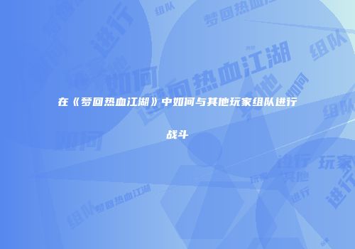 在《梦回热血江湖》中如何与其他玩家组队进行战斗