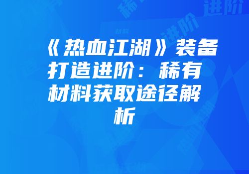 《热血江湖》装备打造进阶:稀有材料获取途径解析