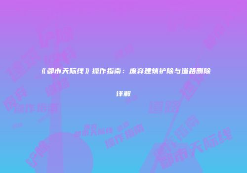 《都市天际线》操作指南：废弃建筑铲除与道路删除详解