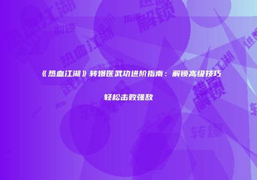 《热血江湖》转爆医武功进阶指南：解锁高级技巧轻松击败强敌