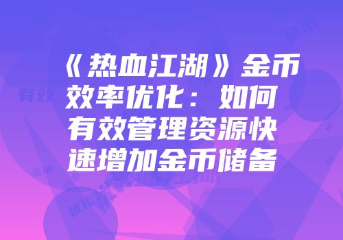 《热血江湖》金币效率优化：如何有效管理资源快速增加金币储备