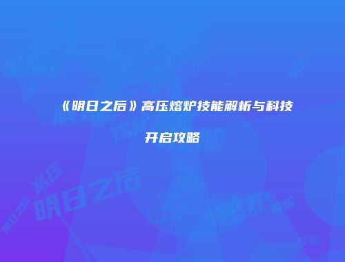 《明日之后》高压熔炉技能解析与科技开启攻略