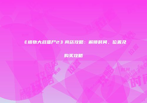 《植物大战僵尸2》商店攻略：解锁时间、位置及购买攻略