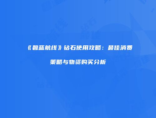 《碧蓝航线》钻石使用攻略：最佳消费策略与物资购买分析