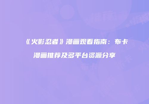 《火影忍者》漫画观看指南：布卡漫画推荐及多平台资源分享