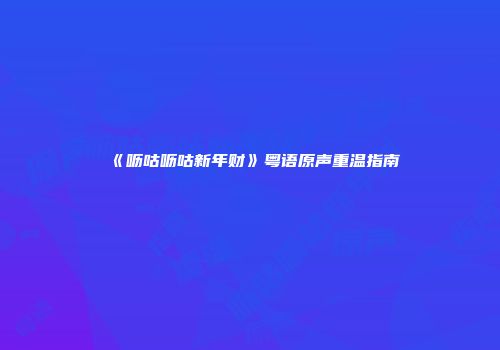 《呖咕呖咕新年财》粤语原声重温指南