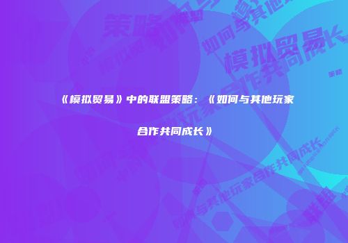 《模拟贸易》中的联盟策略:《如何与其他玩家合作共同成长》