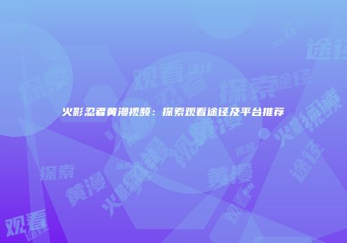 火影忍者黄漫视频：探索观看途径及平台推荐