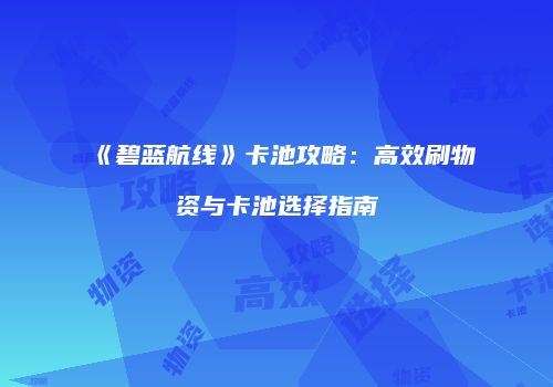 《碧蓝航线》卡池攻略：高效刷物资与卡池选择指南