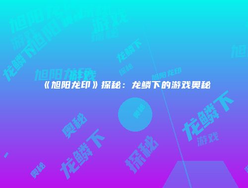 《旭阳龙印》探秘：龙鳞下的游戏奥秘