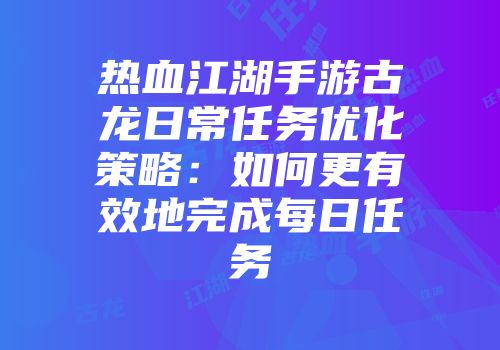 热血江湖手游古龙日常任务优化策略：如何更有效地完成每日任务