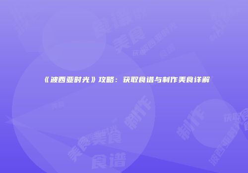 《波西亚时光》攻略：获取食谱与制作美食详解