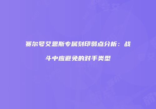 赛尔号艾恩斯专属刻印弱点分析：战斗中应避免的对手类型