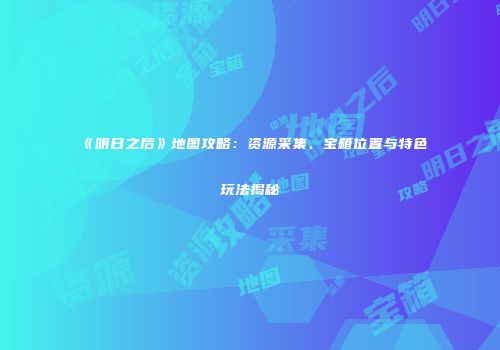 《明日之后》地图攻略：资源采集、宝箱位置与特色玩法揭秘