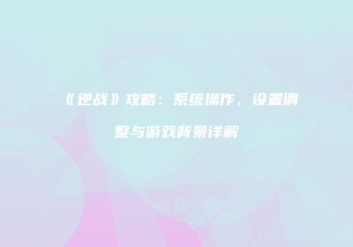 《逆战》攻略：系统操作、设置调整与游戏背景详解