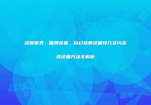 战舰世界：画质设置、科幻战舰绘画技巧及闪击战绘画方法全解析