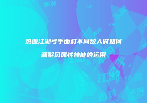 热血江湖弓手面对不同敌人时如何调整风属性技能的运用