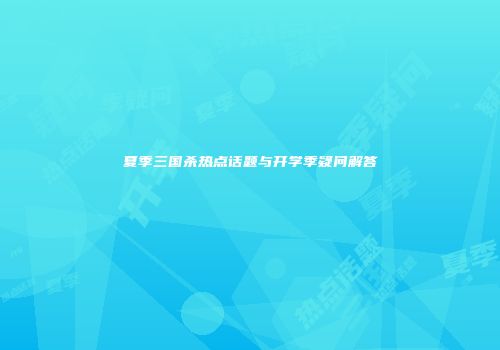 夏季三国杀热点话题与开学季疑问解答