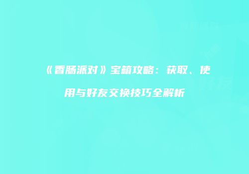 《香肠派对》宝箱攻略：获取、使用与好友交换技巧全解析