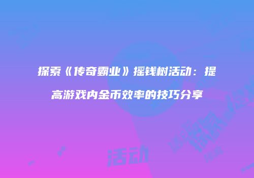探索《传奇霸业》摇钱树活动:提高游戏内金币效率的技巧分享