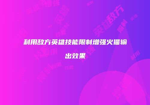 利用敌方英雄技能限制增强火猫输出效果