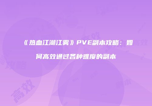 《热血江湖江雾》PVE副本攻略:如何高效通过各种难度的副本