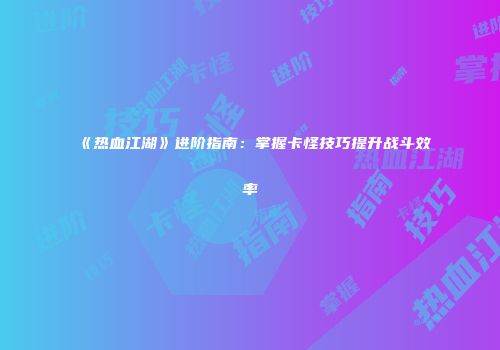 《热血江湖》进阶指南：掌握卡怪技巧提升战斗效率