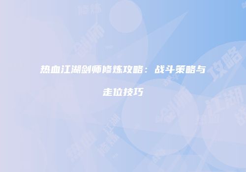 热血江湖剑师修炼攻略：战斗策略与走位技巧