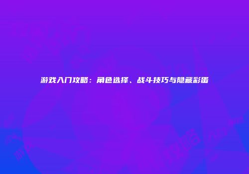 游戏入门攻略：角色选择、战斗技巧与隐藏彩蛋