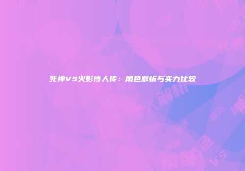 死神VS火影博人传：角色解析与实力比较