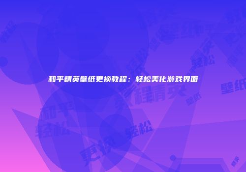 和平精英壁纸更换教程：轻松美化游戏界面
