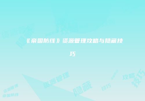 《帝国防线》资源管理攻略与隐藏技巧