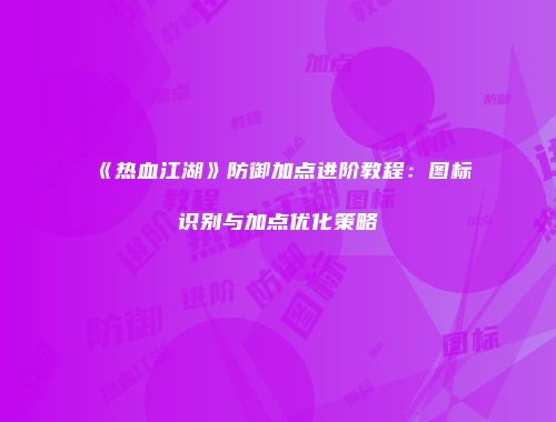 《热血江湖》防御加点进阶教程：图标识别与加点优化策略