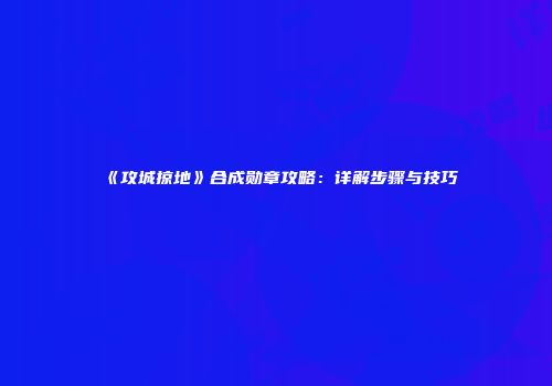 《攻城掠地》合成勋章攻略：详解步骤与技巧
