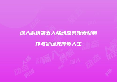 深入解析第五人格动态剪辑素材制作与邵逸夫传奇人生