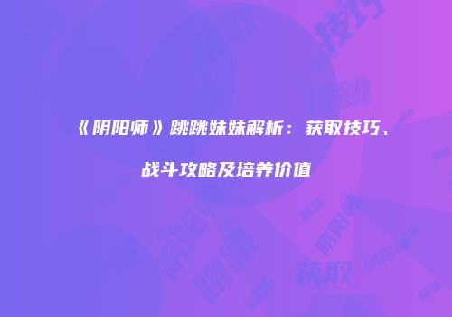 《阴阳师》跳跳妹妹解析：获取技巧、战斗攻略及培养价值