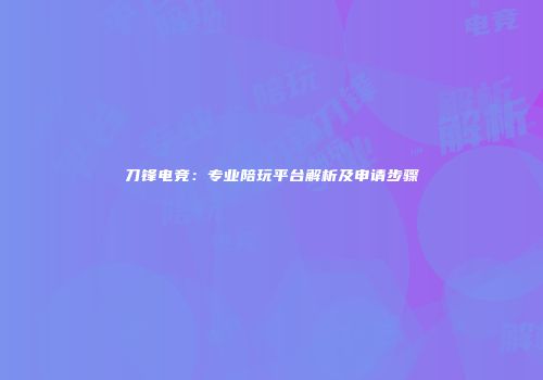 刀锋电竞：专业陪玩平台解析及申请步骤