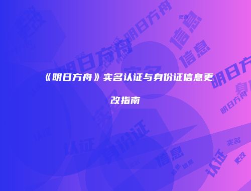 《明日方舟》实名认证与身份证信息更改指南