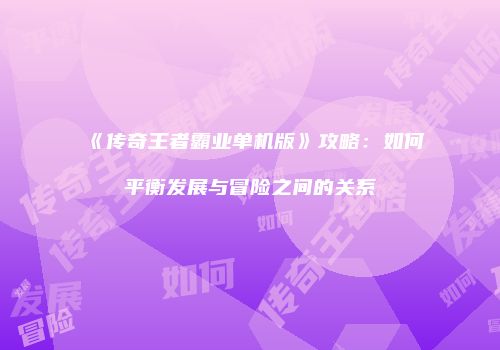 《传奇王者霸业单机版》攻略：如何平衡发展与冒险之间的关系