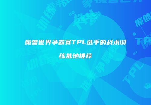 魔兽世界争霸赛TPL选手的战术训练基地推荐