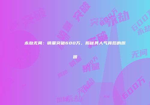 永劫无间：销量突破600万，揭秘其人气背后的原因