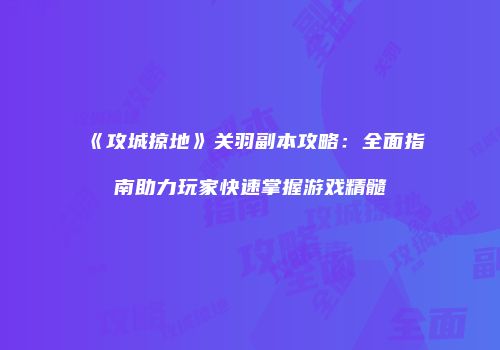 《攻城掠地》关羽副本攻略：全面指南助力玩家快速掌握游戏精髓