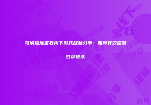 攻城掠地宝石线下游戏经验分享:如何有效应对各种挑战