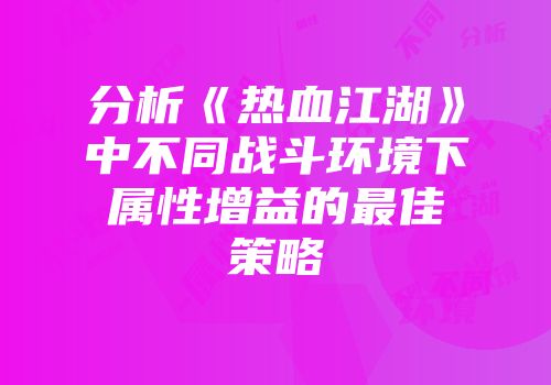 分析《热血江湖》中不同战斗环境下属性增益的最佳策略