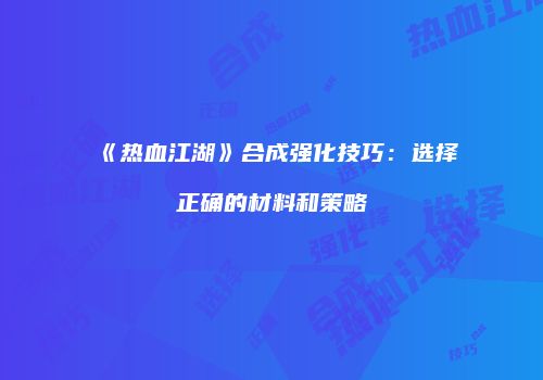 《热血江湖》合成强化技巧：选择正确的材料和策略