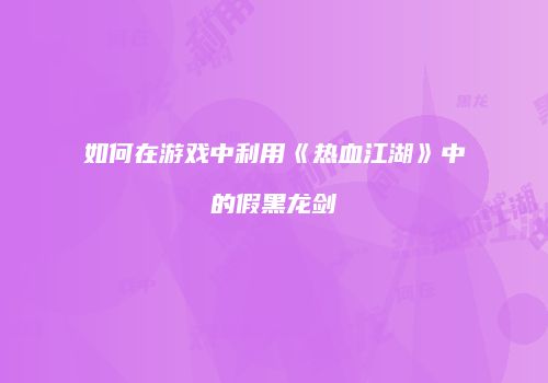 如何在游戏中利用《热血江湖》中的假黑龙剑