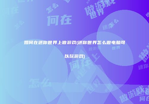 如何在迷你世界上做游戏(迷你世界怎么做电脑可以玩游戏)
